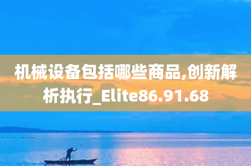 机械设备包括哪些商品,创新解析执行_Elite86.91.68