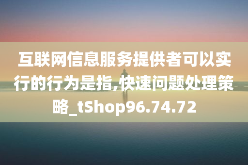 互联网信息服务提供者可以实行的行为是指,快速问题处理策略_tShop96.74.72