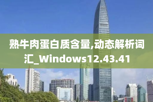 熟牛肉蛋白质含量,动态解析词汇_Windows12.43.41