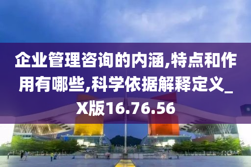 企业管理咨询的内涵,特点和作用有哪些,科学依据解释定义_X版16.76.56