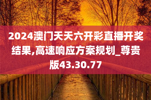 2024澳门天天六开彩直播开奖结果,高速响应方案规划_尊贵版43.30.77