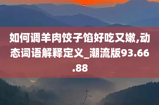 如何调羊肉饺子馅好吃又嫩,动态词语解释定义_潮流版93.66.88