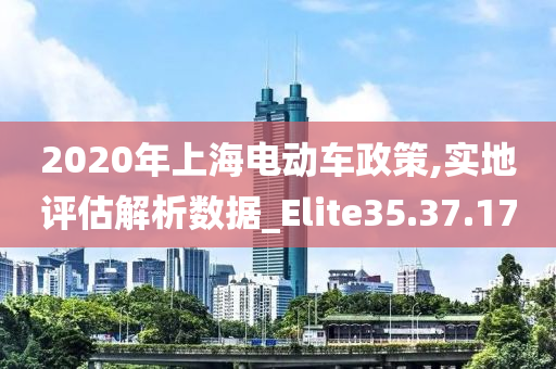 2020年上海电动车政策,实地评估解析数据_Elite35.37.17