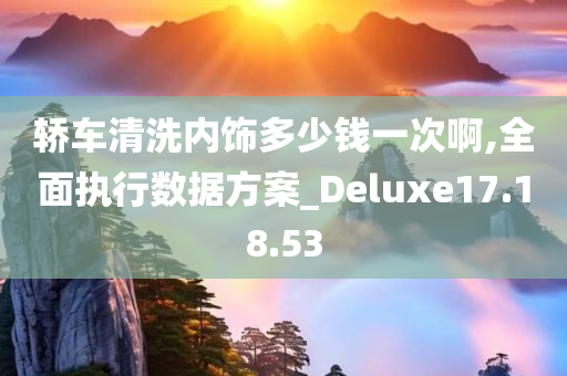 轿车清洗内饰多少钱一次啊,全面执行数据方案_Deluxe17.18.53