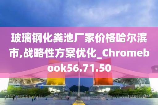 玻璃钢化粪池厂家价格哈尔滨市,战略性方案优化_Chromebook56.71.50