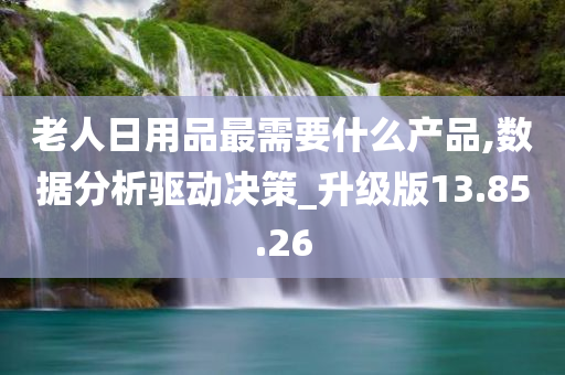 老人日用品最需要什么产品,数据分析驱动决策_升级版13.85.26