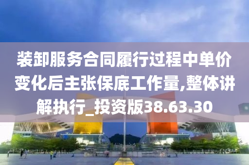 装卸服务合同履行过程中单价变化后主张保底工作量,整体讲解执行_投资版38.63.30