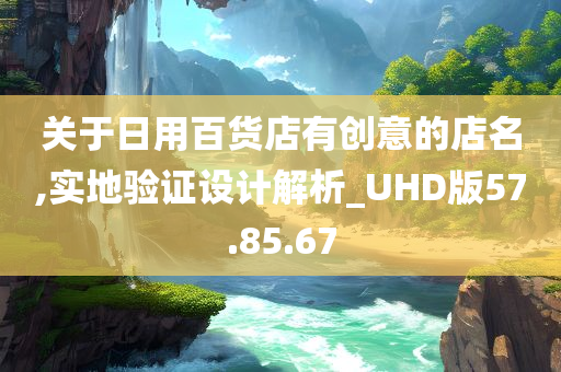 关于日用百货店有创意的店名,实地验证设计解析_UHD版57.85.67