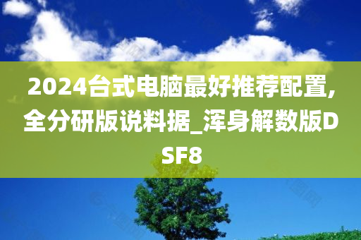 2024台式电脑最好推荐配置,全分研版说料据_浑身解数版DSF8