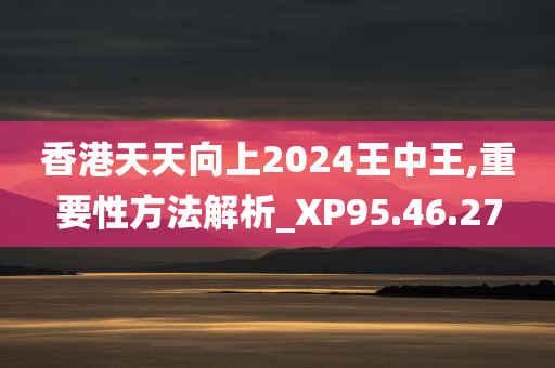 香港天天向上2024王中王,重要性方法解析_XP95.46.27