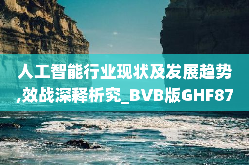 人工智能行业现状及发展趋势,效战深释析究_BVB版GHF87