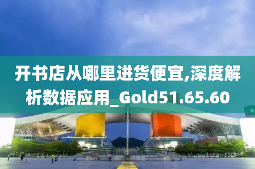 开书店从哪里进货便宜,深度解析数据应用_Gold51.65.60