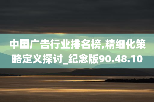 中国广告行业排名榜,精细化策略定义探讨_纪念版90.48.10