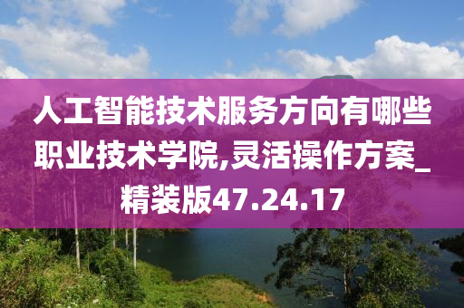 人工智能技术服务方向有哪些职业技术学院,灵活操作方案_精装版47.24.17