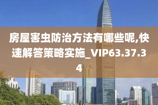 房屋害虫防治方法有哪些呢,快速解答策略实施_VIP63.37.34