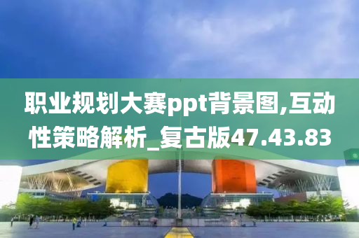 职业规划大赛ppt背景图,互动性策略解析_复古版47.43.83