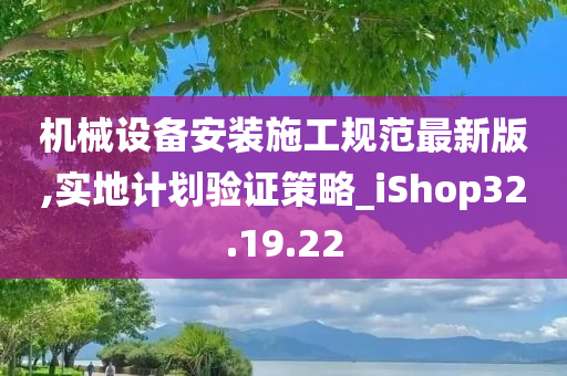 机械设备安装施工规范最新版,实地计划验证策略_iShop32.19.22