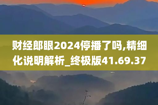 财经郎眼2024停播了吗,精细化说明解析_终极版41.69.37