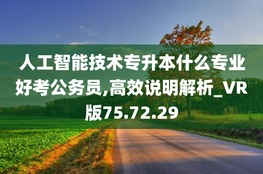 人工智能技术专升本什么专业好考公务员,高效说明解析_VR版75.72.29