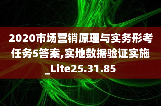 2020市场营销原理与实务形考任务5答案,实地数据验证实施_Lite25.31.85