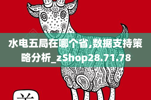 水电五局在哪个省,数据支持策略分析_zShop28.71.78