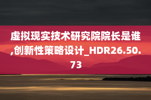 虚拟现实技术研究院院长是谁,创新性策略设计_HDR26.50.73