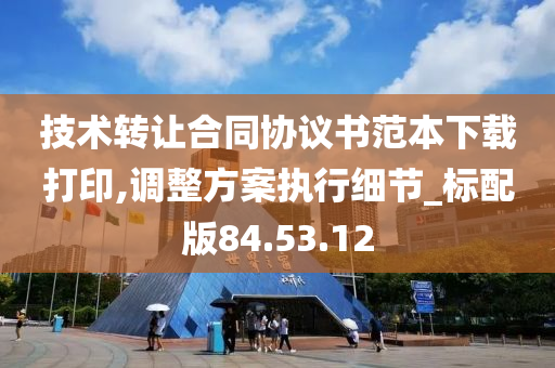 技术转让合同协议书范本下载打印,调整方案执行细节_标配版84.53.12