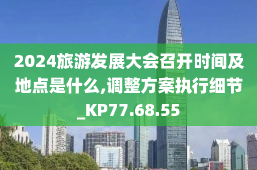 2024旅游发展大会召开时间及地点是什么,调整方案执行细节_KP77.68.55