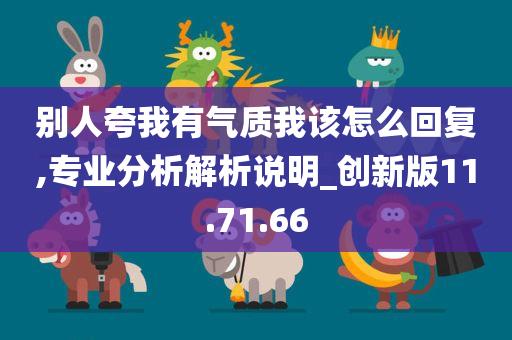 别人夸我有气质我该怎么回复,专业分析解析说明_创新版11.71.66