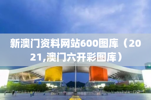 新澳门资料网站600图库（2021,澳门六开彩图库）