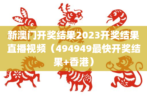 新澳门开奖结果2023开奖结果直播视频（494949最快开奖结果+香港）