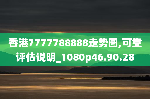 香港7777788888走势图,可靠评估说明_1080p46.90.28