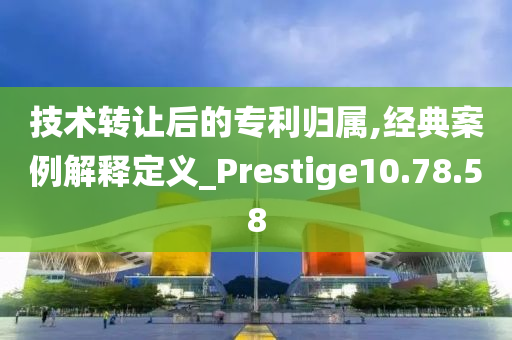 技术转让后的专利归属,经典案例解释定义_Prestige10.78.58