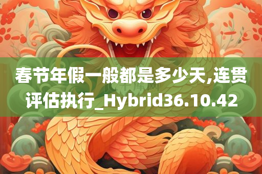 春节年假一般都是多少天,连贯评估执行_Hybrid36.10.42