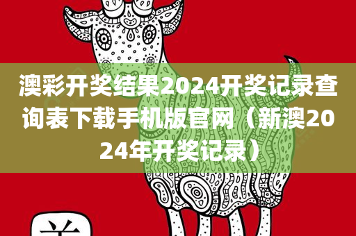 澳彩开奖结果2024开奖记录查询表下载手机版官网（新澳2024年开奖记录）