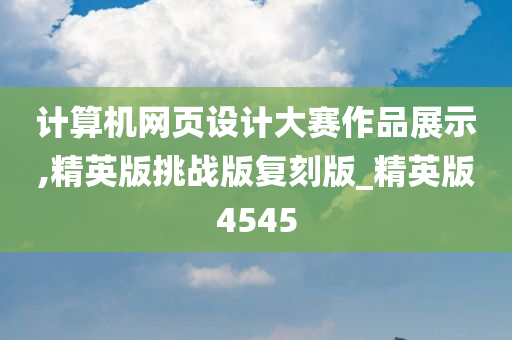 计算机网页设计大赛作品展示,精英版挑战版复刻版_精英版4545