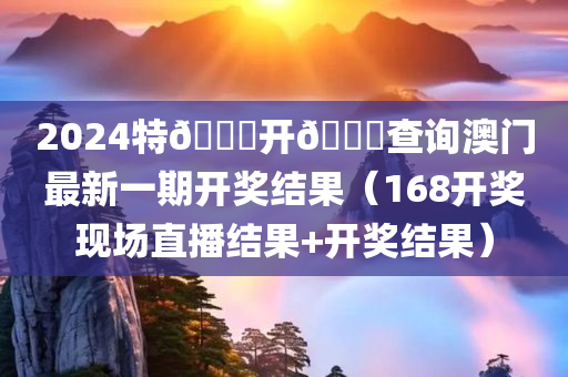 2024特🐎开🐎查询澳门最新一期开奖结果（168开奖现场直播结果+开奖结果）