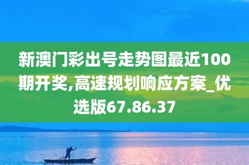 新澳门彩出号走势图最近100期开奖,高速规划响应方案_优选版67.86.37