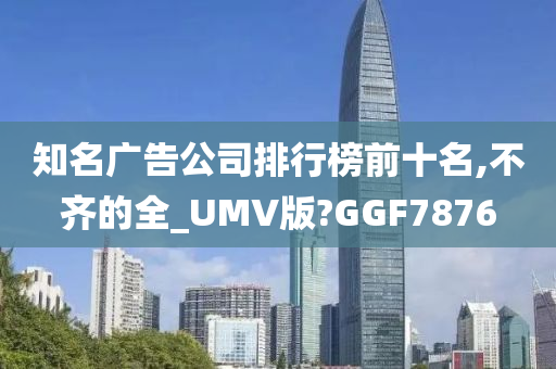 知名广告公司排行榜前十名,不齐的全_UMV版?GGF7876