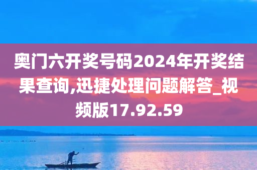 奥门六开奖号码2024年开奖结果查询,迅捷处理问题解答_视频版17.92.59