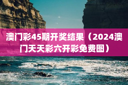 澳门彩45期开奖结果（2024澳门天天彩六开彩免费图）