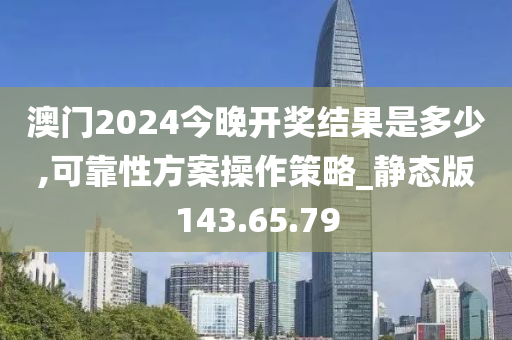 澳门2024今晚开奖结果是多少,可靠性方案操作策略_静态版143.65.79