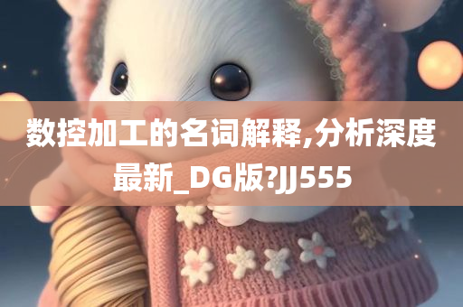 数控加工的名词解释,分析深度最新_DG版?JJ555