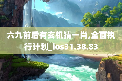 六九前后有玄机猜一肖,全面执行计划_ios31.38.83