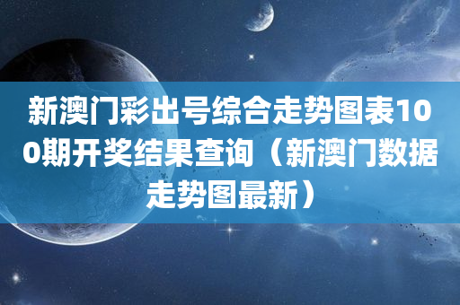 新澳门彩出号综合走势图表100期开奖结果查询（新澳门数据走势图最新）