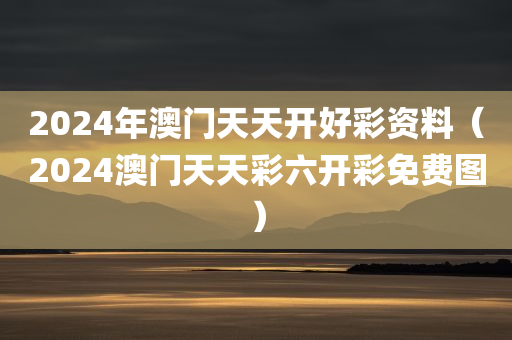 2024年澳门天天开好彩资料（2024澳门天天彩六开彩免费图）