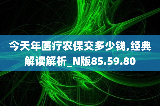 今天年医疗农保交多少钱,经典解读解析_N版85.59.80