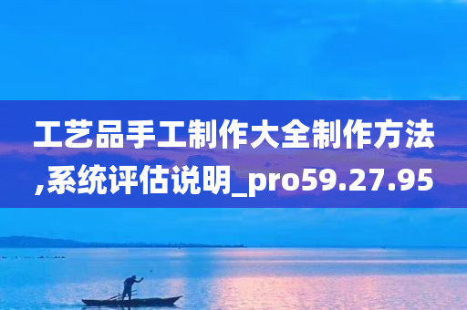 工艺品手工制作大全制作方法,系统评估说明_pro59.27.95