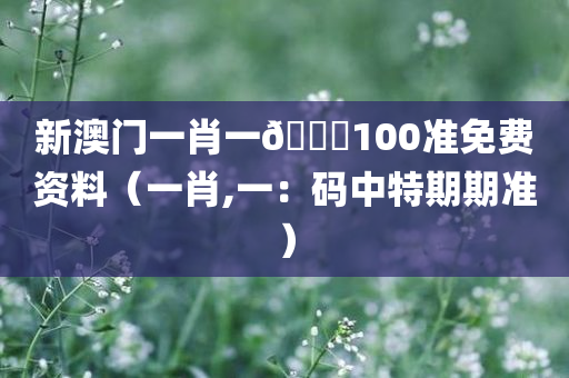 新澳门一肖一🐎100准免费资料（一肖,一：码中特期期准）