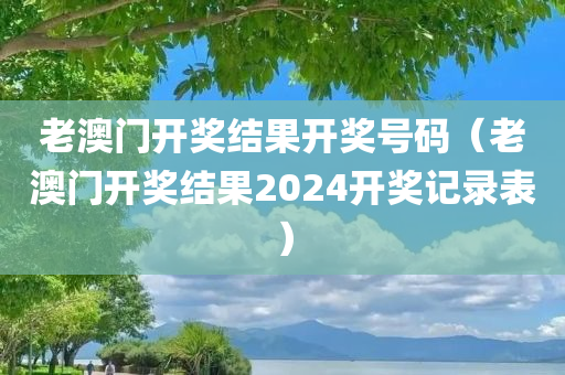 老澳门开奖结果开奖号码（老澳门开奖结果2024开奖记录表）